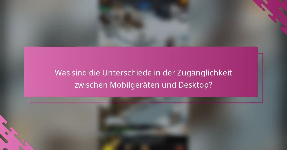Was sind die Unterschiede in der Zugänglichkeit zwischen Mobilgeräten und Desktop?