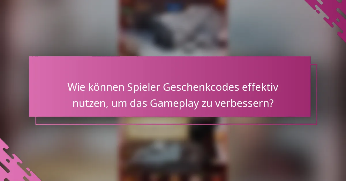 Wie können Spieler Geschenkcodes effektiv nutzen, um das Gameplay zu verbessern?